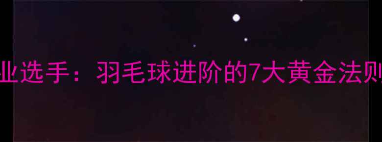 图片 ✨从爱好者到职业选手：羽毛球进阶的7大黄金法则｜附训练全攻略