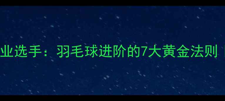图片 ✨从爱好者到职业选手：羽毛球进阶的7大黄金法则｜附训练全攻略1