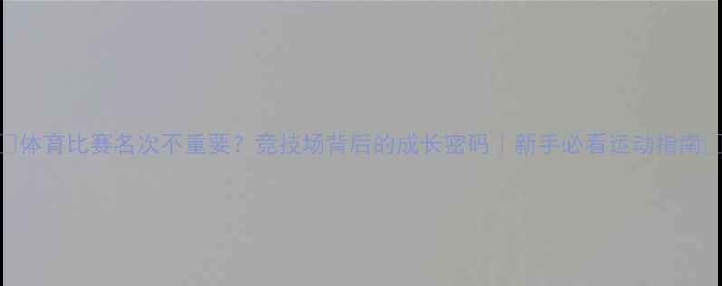 图片 ✨体育比赛名次不重要？竞技场背后的成长密码｜新手必看运动指南✨