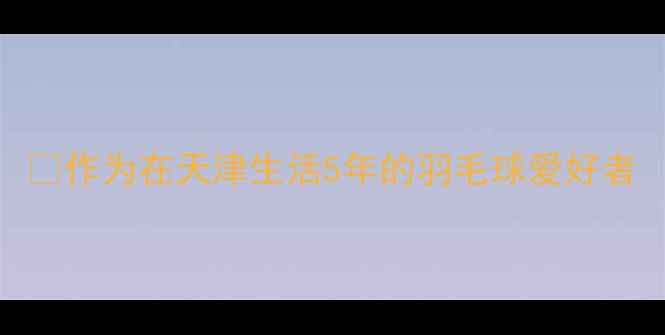 图片 ✨作为在天津生活5年的羽毛球爱好者