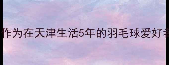 图片 ✨作为在天津生活5年的羽毛球爱好者2