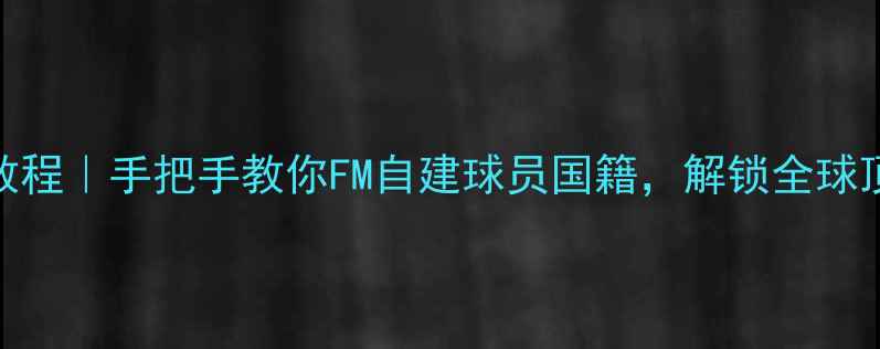 图片 ✨保姆级教程｜手把手教你FM自建球员国籍，解锁全球顶尖球星！