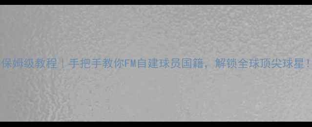 图片 ✨保姆级教程｜手把手教你FM自建球员国籍，解锁全球顶尖球星！1