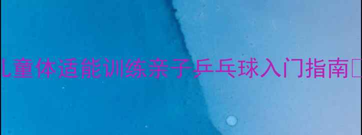 图片 ✨儿童体适能训练亲子乒乓球入门指南🏓️