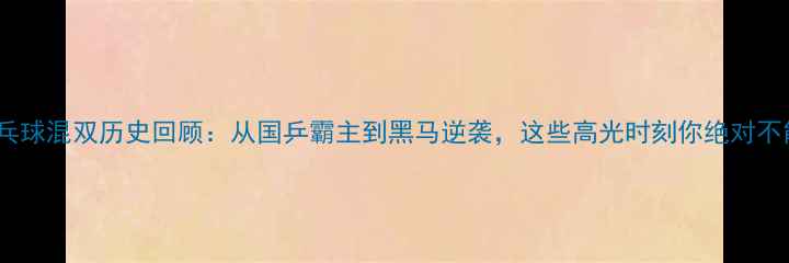 图片 ✨全运会乒乓球混双历史回顾：从国乒霸主到黑马逆袭，这些高光时刻你绝对不能错过！🔥1