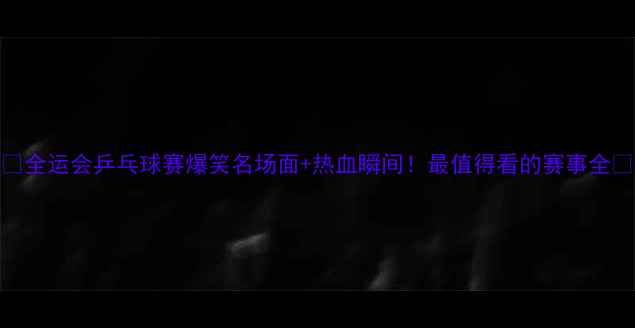 图片 ✨全运会乒乓球赛爆笑名场面+热血瞬间！最值得看的赛事全🏆