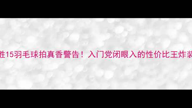 图片 ✨凯胜15羽毛球拍真香警告！入门党闭眼入的性价比王炸装备💥
