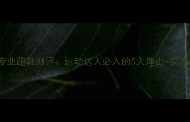 图片 ✨华川KSPovs专业跑鞋测评：运动达人必入的5大理由+实测体验🏃♀️👟2