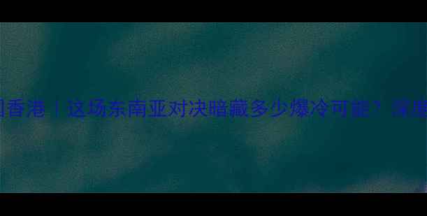 图片 ✨印尼VS中国香港｜这场东南亚对决暗藏多少爆冷可能？深度赛前必看！1
