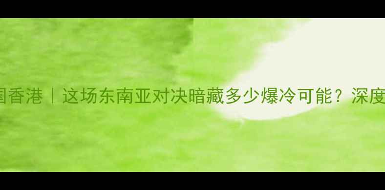 图片 ✨印尼VS中国香港｜这场东南亚对决暗藏多少爆冷可能？深度赛前必看！2
