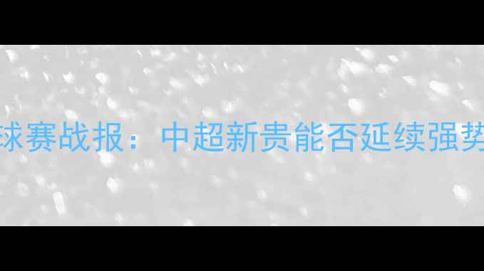 图片 ✨哈那提·阿斯兰今日国际足球赛战报：中超新贵能否延续强势？深度球队战术与未来展望✨