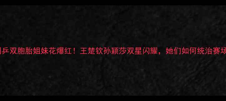 图片 ✨国乒双胞胎姐妹花爆红！王楚钦孙颖莎双星闪耀，她们如何统治赛场🔥2