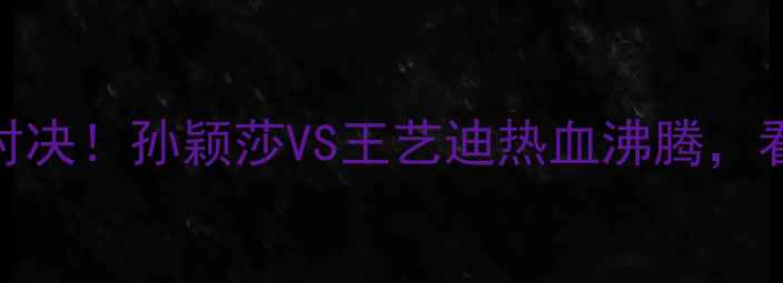 图片 ✨国乒女单决赛巅峰对决！孙颖莎VS王艺迪热血沸腾，看谁登顶世界第一？🔥
