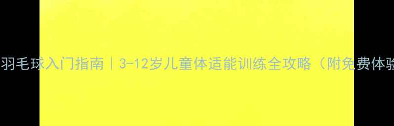图片 ✨大班羽毛球入门指南｜3-12岁儿童体适能训练全攻略（附免费体验课）1
