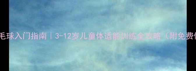 图片 ✨大班羽毛球入门指南｜3-12岁儿童体适能训练全攻略（附免费体验课）2