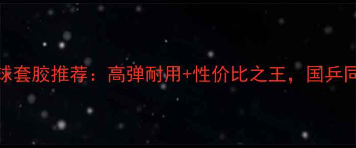 图片 ✨天宫乒乓球套胶推荐：高弹耐用+性价比之王，国乒同款胶皮测评