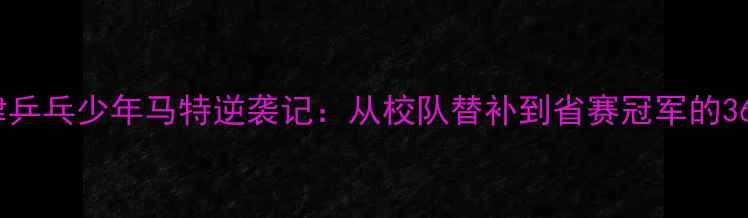 图片 ✨天津乒乓少年马特逆袭记：从校队替补到省赛冠军的365天✨