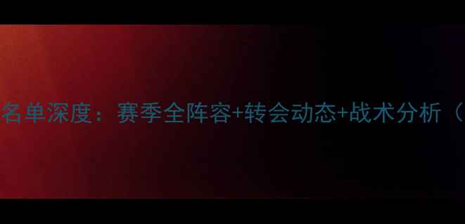 图片 ✨天津天海球员名单深度：赛季全阵容+转会动态+战术分析（附高清大图）🔥