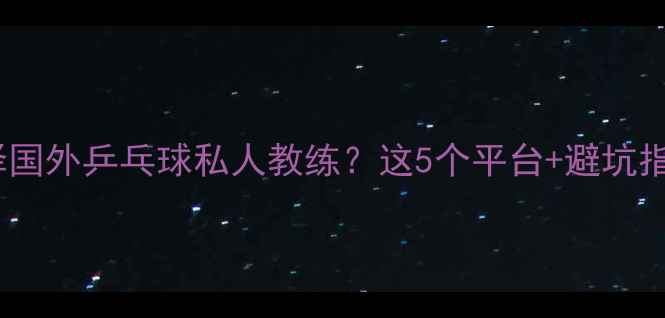 图片 ✨如何高效选择国外乒乓球私人教练？这5个平台+避坑指南全公开！🔥1