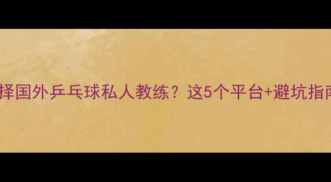 图片 ✨如何高效选择国外乒乓球私人教练？这5个平台+避坑指南全公开！🔥2