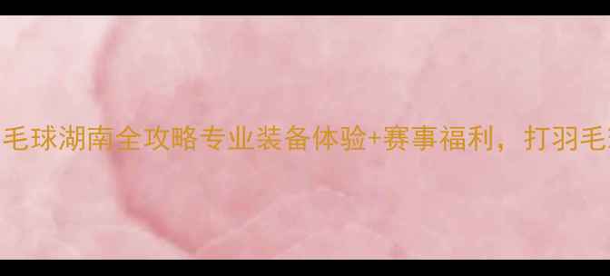 图片 ✨威肯羽毛球湖南全攻略专业装备体验+赛事福利，打羽毛球必看！