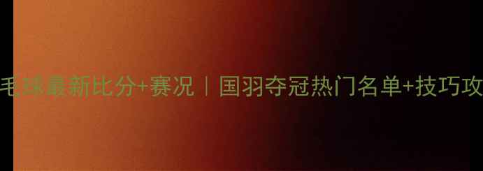 图片 ✨实时更新羽毛球最新比分+赛况｜国羽夺冠热门名单+技巧攻略全公开！🔥