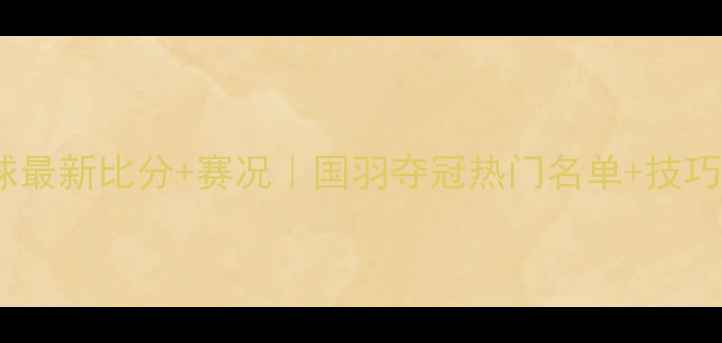图片 ✨实时更新羽毛球最新比分+赛况｜国羽夺冠热门名单+技巧攻略全公开！🔥1