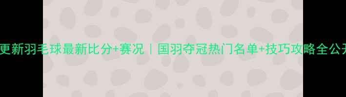 图片 ✨实时更新羽毛球最新比分+赛况｜国羽夺冠热门名单+技巧攻略全公开！🔥2