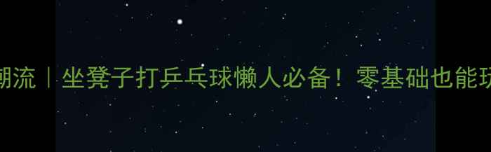 图片 ✨居家健身新潮流｜坐凳子打乒乓球懒人必备！零基础也能玩转趣味运动💃