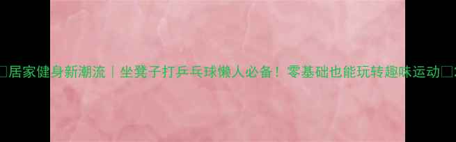 图片 ✨居家健身新潮流｜坐凳子打乒乓球懒人必备！零基础也能玩转趣味运动💃2