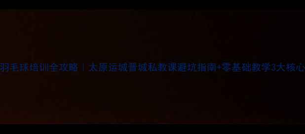 图片 ✨山西羽毛球培训全攻略｜太原运城晋城私教课避坑指南+零基础教学3大核心技巧✨