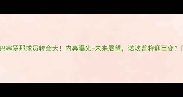 图片 ✨巴塞罗那球员转会大！内幕曝光+未来展望，诺坎普将迎巨变？🔥1
