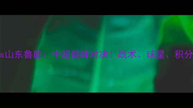 图片 ✨广州恒大vs山东鲁能：中超巅峰对决！战术、球星、积分榜影响全⚽1