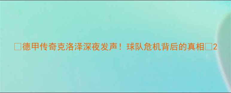 图片 ✨德甲传奇克洛泽深夜发声！球队危机背后的真相💥2