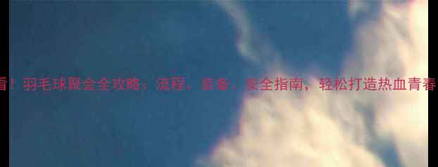 图片 ✨必看！羽毛球聚会全攻略：流程、装备、安全指南，轻松打造热血青春！✨1