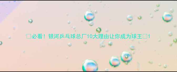 图片 ✨必看！银河乒乓球总厂10大理由让你成为球王🏆1