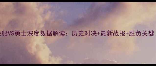 图片 ✨快船VS勇士深度数据解读：历史对决+最新战报+胜负关键！🔥