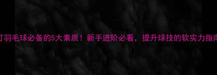 图片 ✨打羽毛球必备的5大素质！新手进阶必看，提升球技的软实力指南🏸
