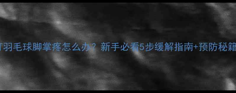 图片 ✨打羽毛球脚掌疼怎么办？新手必看5步缓解指南+预防秘籍🏸2
