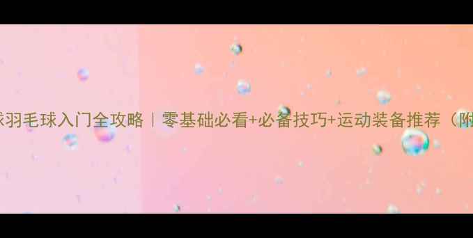 图片 ✨排球乒乓球羽毛球入门全攻略｜零基础必看+必备技巧+运动装备推荐（附健身计划）2