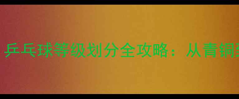 图片 ✨新手到国乒冠军！乒乓球等级划分全攻略：从青铜到王者如何进阶？🏓
