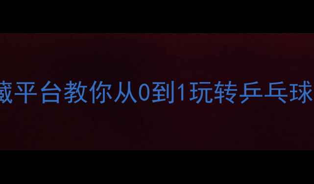 图片 ✨新手必看！5个宝藏平台教你从0到1玩转乒乓球，附私藏学习路径！