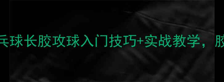 图片 ✨新手必看！乒乓球长胶攻球入门技巧+实战教学，胶皮选择全攻略🔥