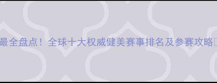 图片 ✨最全盘点！全球十大权威健美赛事排名及参赛攻略🔥1