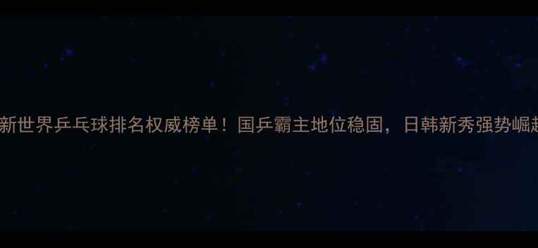 图片 ✨最新世界乒乓球排名权威榜单！国乒霸主地位稳固，日韩新秀强势崛起🏆2