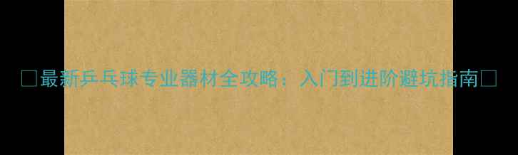 图片 ✨最新乒乓球专业器材全攻略：入门到进阶避坑指南💥