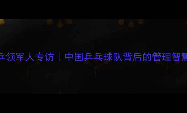 图片 ✨李国强：国乒领军人专访｜中国乒乓球队背后的管理智慧与未来规划🏆