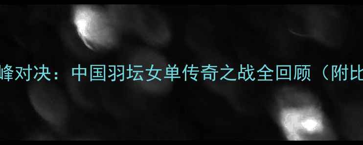 图片 ✨李晓霞VS周昕巅峰对决：中国羽坛女单传奇之战全回顾（附比赛集锦+技术）✨1