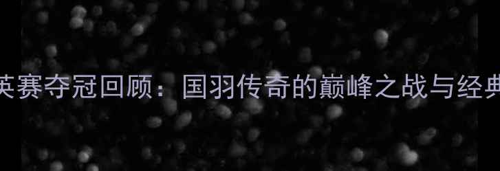 图片 ✨林丹全英赛夺冠回顾：国羽传奇的巅峰之战与经典瞬间全🔥