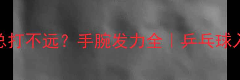 图片 ✨正手发球总打不远？手腕发力全｜乒乓球入门必看技巧